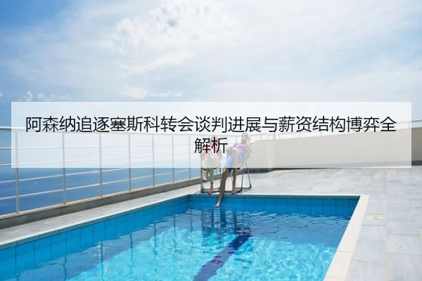 阿森纳追逐塞斯科转会谈判进展与薪资结构博弈全解析